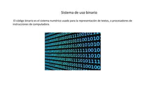 Sistema de uso binario
El código binario es el sistema numérico usado para la representación de textos, o procesadores de
instrucciones de computadora.
 