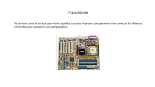 Placa Madre
Se conoce como la tarjeta que reúne aquellos circuitos impresos que permiten interconectar los diversos
elementos que componen una computadora.
 