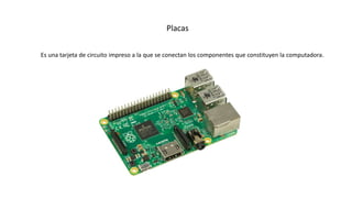 Placas
Es una tarjeta de circuito impreso a la que se conectan los componentes que constituyen la computadora.
 