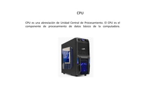 CPU
CPU es una abreviación de Unidad Central de Procesamiento. El CPU es el
componente de procesamiento de datos básico de la computadora.
 