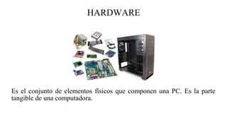 HARDWARE
Es el conjunto de elementos físicos que componen una PC. Es la parte
tangible de una computadora.
 