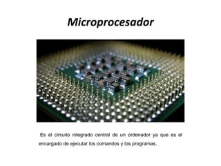 Microprocesador
Es el circuito integrado central de un ordenador ya que es el
encargado de ejecutar los comandos y los programas.
 