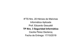 IFTS Nro. 20 Héroes de Malvinas
Informática Aplicada
Prof. Eduardo Gesualdi
TP Nro. 3 Seguridad Informática
Cecilia Pérez Declercq
Fecha de Entrega: 17/10/2019
 