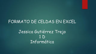 FORMATO DE CELDAS EN EXCEL
Jessica Gutiérrez Trejo
1 D
Informática
 