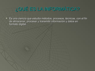 ¿QUÉ ES LA INFORMÁTICA?¿QUÉ ES LA INFORMÁTICA?
 Es una ciencia que estudia métodos, procesos, técnicas, con el finEs una ciencia que estudia métodos, procesos, técnicas, con el fin
de almacenar, procesar y transmitir información y datos ende almacenar, procesar y transmitir información y datos en
formato digital.formato digital.
 