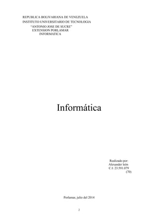 REPUBLICA BOLIVARIANA DE VENEZUELA
INSTITUTO UNIVERSITARIO DE TECNOLOGIA
“ANTONIO JOSE DE SUCRE”
EXTENSION PORLAMAR
INFORMATICA
Informática
Realizado por:
Alexander león
C.I: 23.591.079
(70)
Porlamar, julio del 2014
2
 