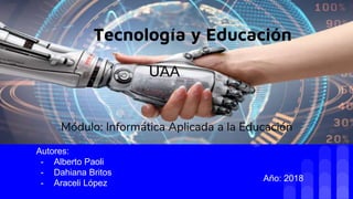 UAA
Tecnología y Educación
Autores:
- Alberto Paoli
- Dahiana Britos
- Araceli López
Año: 2018
Módulo: Informática Aplicada a la Educación
 