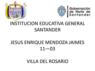 INSTITUCION EDUCATIVA GENERAL
SANTANDER
JESUS ENRIQUE MENDOZA JAIMES
11—03
VILLA DEL ROSARIO
 
