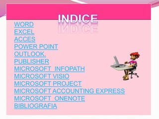 WORD
EXCEL
ACCES
POWER POINT
OUTLOOK.
PUBLISHER
MICROSOFT INFOPATH
MICROSOFT VISIO
MICROSOFT PROJECT
MICROSOFT ACCOUNTING EXPRESS
MICROSOFT ONENOTE
BIBLIOGRAFIA
 