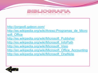 http://jorgeofi.galeon.com/
http://es.wikipedia.org/wiki/Anexo:Programas_de_Micro
soft_Office
http://es.wikipedia.org/wiki/Microsoft_Publisher
http://es.wikipedia.org/wiki/Microsoft_InfoPath
http://es.wikipedia.org/wiki/Microsoft_Visio
http://en.wikipedia.org/wiki/Microsoft_Office_Accounting
http://es.wikipedia.org/wiki/Microsoft_OneNote
 