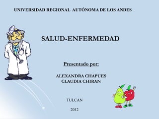 UNIVERSIDAD REGIONAL AUTÓNOMA DE LOS ANDES




         SALUD-ENFERMEDAD


                 Presentado por:

              ALEXANDRA CHAPUES
                CLAUDIA CHIRAN



                  TULCAN

                    2012
 