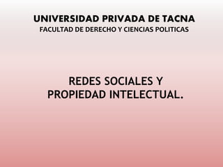 UNIVERSIDAD PRIVADA DE TACNA
FACULTAD DE DERECHO Y CIENCIAS POLITICAS
REDES SOCIALES Y
PROPIEDAD INTELECTUAL.
 
