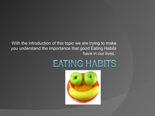 With the introduction of this topic we are trying to make
you understand the importance that good Eating Habits
                                       have in our lives.
 