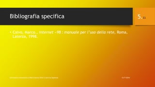Bibliografia specifica
• Calvo, Marco., Internet «98 : manuale per l’uso della rete, Roma,
Laterza, 1998.
12/7/2016Informatica Umanistica e Web Science 2016 S.Lariccia Sapienza
5.11
 