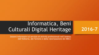 Informatica, Beni
Culturali Digital Heritage
Sistemi Informativi al servizio di attività professionali nell’ambito
dell’Editoria, del Turismo e della valorizzazione dei BBCC
2016-7
 