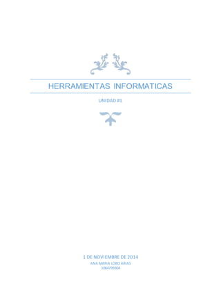 HERRAMIENTAS INFORMATICAS 
UNIDAD #1 
1 DE NOVIEMBRE DE 2014 
ANA MARIA LOBO ARIAS 
1064799304 
 