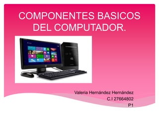COMPONENTES BASICOS
DEL COMPUTADOR.
Valeria Hernández Hernández
C.I 27664802
P1
 