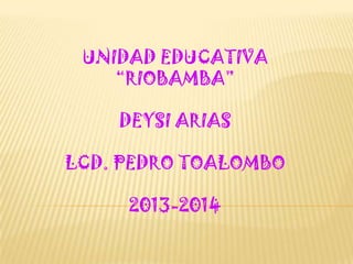 UNIDAD EDUCATIVA
“RIOBAMBA”
DEYSI ARIAS
LCD. PEDRO TOALOMBO
2013-2014

 