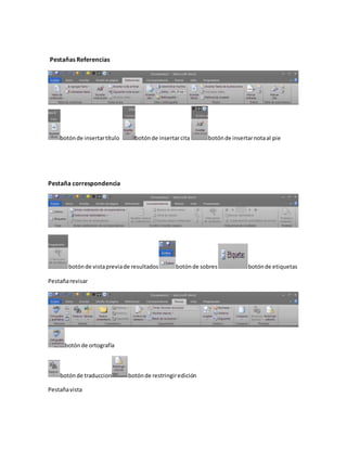 Pestañas Referencias 
botón de insertar título botón de insertar cita botón de insertar nota al pie 
Pestaña correspondencia 
botón de vista previa de resultados botón de sobres botón de etiquetas 
Pestaña revisar 
botón de ortografía 
botón de traduccion botón de restringir edición 
Pestaña vista 
 