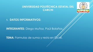 UNIVERSIDAD POLITÉCNICA ESTATAL DEL
CARCHI
1. DATOS INFORMATIVOS:
INTEGRANTES: Diego Muñoz, Paúl Bolaños.
TEMA: Formulas de suma y resta en Excel.
 