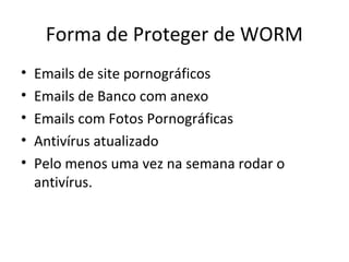 Forma de Proteger de WORM
• Emails de site pornográficos
• Emails de Banco com anexo
• Emails com Fotos Pornográficas
• Antivírus atualizado
• Pelo menos uma vez na semana rodar o
antivírus.
 