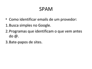 SPAM
• Como identificar emails de um provedor:
1.Busca simples no Google.
2.Programas que identificam o que vem antes
do @.
3.Bate-papos de sites.
 