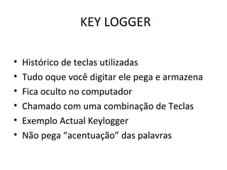 KEY LOGGER
• Histórico de teclas utilizadas
• Tudo oque você digitar ele pega e armazena
• Fica oculto no computador
• Chamado com uma combinação de Teclas
• Exemplo Actual Keylogger
• Não pega “acentuação” das palavras
 