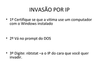 INVASÃO POR IP
• 1º Certifique se que a vitima use um computador
com o Windows instalado
• 2º Vá no prompt do DOS
• 3º Digite: nbtstat –a o IP do cara que você quer
invadir.
 