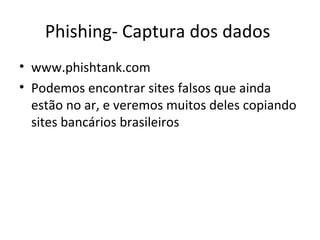 Phishing- Captura dos dados
• www.phishtank.com
• Podemos encontrar sites falsos que ainda
estão no ar, e veremos muitos deles copiando
sites bancários brasileiros
 