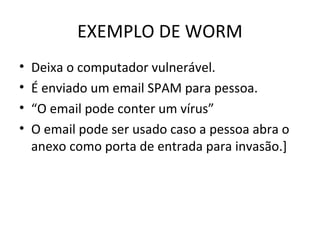 EXEMPLO DE WORM
• Deixa o computador vulnerável.
• É enviado um email SPAM para pessoa.
• “O email pode conter um vírus”
• O email pode ser usado caso a pessoa abra o
anexo como porta de entrada para invasão.]
 