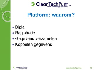www.cleantechpunt.be 16
 Dipla
 Registratie
 Gegevens verzamelen
 Koppelen gegevens
Platform: waarom?
 