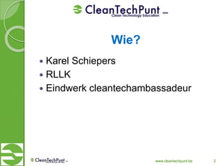 Wie?
 Karel Schiepers
 RLLK
 Eindwerk cleantechambassadeur
www.cleantechpunt.be 2
 