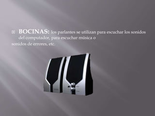  BOCINAS: los parlantes se utilizan para escuchar los sonidos 
del computador, para escuchar música o 
sonidos de errores, etc. 
 
