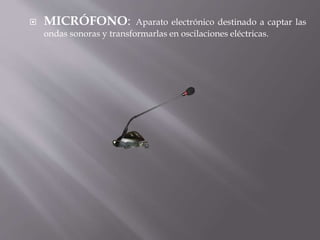  MICRÓFONO: Aparato electrónico destinado a captar las 
ondas sonoras y transformarlas en oscilaciones eléctricas. 
 