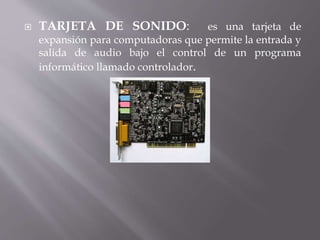  TARJETA DE SONIDO: es una tarjeta de 
expansión para computadoras que permite la entrada y 
salida de audio bajo el control de un programa 
informático llamado controlador. 
 