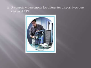  3. conecta y desconecta los diferentes dispositivos que 
van en el CPU. 
 