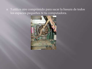  5.utiliza aire comprimido para sacar la basura de todos 
los espacios pequeños te tu computadora. 
 