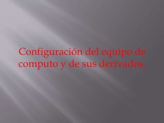 Configuración del equipo de 
computo y de sus derivados. 
 