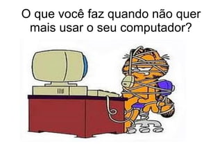 O que você faz quando não quer mais usar o seu computador? 