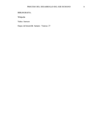 PROCESO DEL DESARROLLO DEL SER HUMANO 9
BIBLIOGRAFIA:
Wikipedia
Yahoo Answers
Etapas del desarrollo humano: Vanessa 27
 