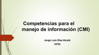 Competencias para el
manejo de información (CMI)
Jorge Luis Díaz Alcalá
10º03
 