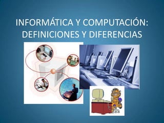 INFORMÁTICA Y COMPUTACIÓN:
  DEFINICIONES Y DIFERENCIAS
 