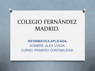 COLEGIO FERNÁNDEZ
MADRID.
INFORMATICA APLICADA.
NOMBRE: ALEX UVIDIA.
CURSO: PRIMERO CONTABILIDAD.
 