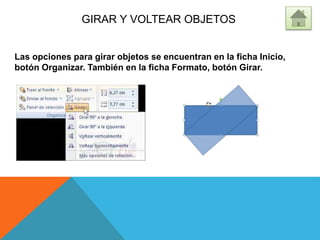 GIRAR Y VOLTEAR OBJETOS
Las opciones para girar objetos se encuentran en la ficha Inicio,
botón Organizar. También en la ficha Formato, botón Girar.
 