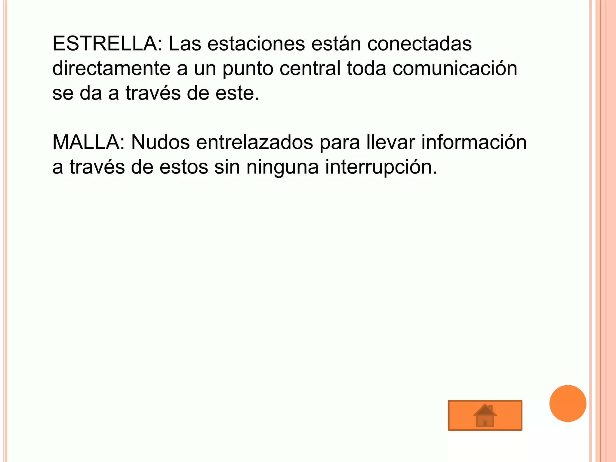 ESTRELLA: Las estaciones están conectadas
directamente a un punto central toda comunicación
se da a través de este.
MALLA: Nudos entrelazados para llevar información
a través de estos sin ninguna interrupción.
 