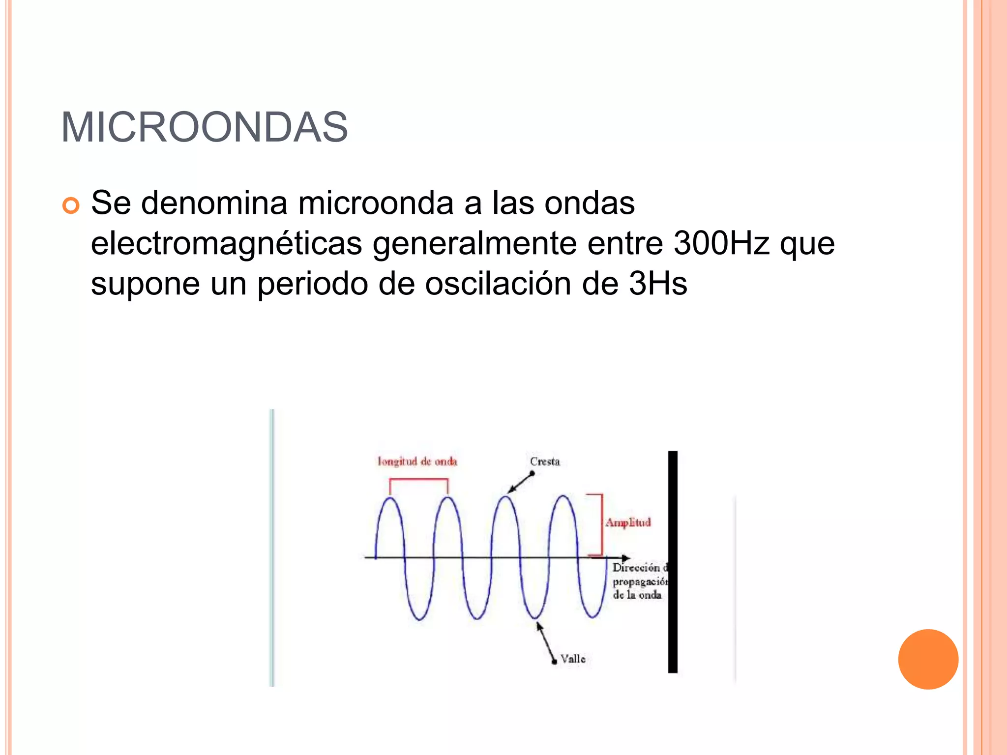 MICROONDAS
 Se denomina microonda a las ondas
electromagnéticas generalmente entre 300Hz que
supone un periodo de oscilación de 3Hs
 