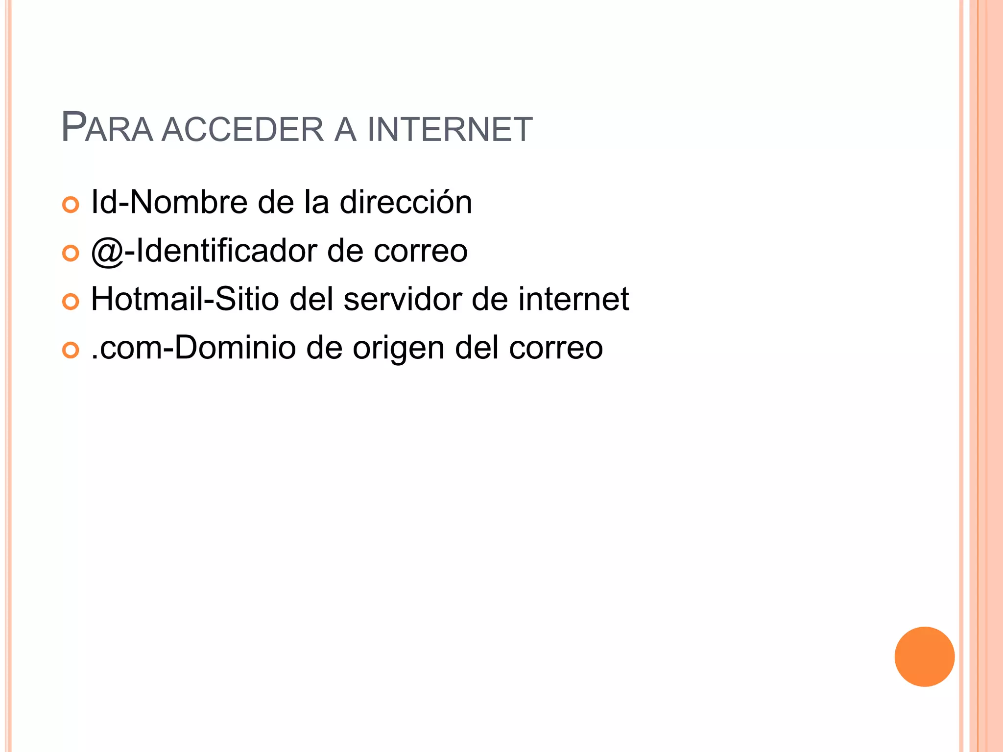 PARA ACCEDER A INTERNET
 Id-Nombre de la dirección
 @-Identificador de correo
 Hotmail-Sitio del servidor de internet
 .com-Dominio de origen del correo
 