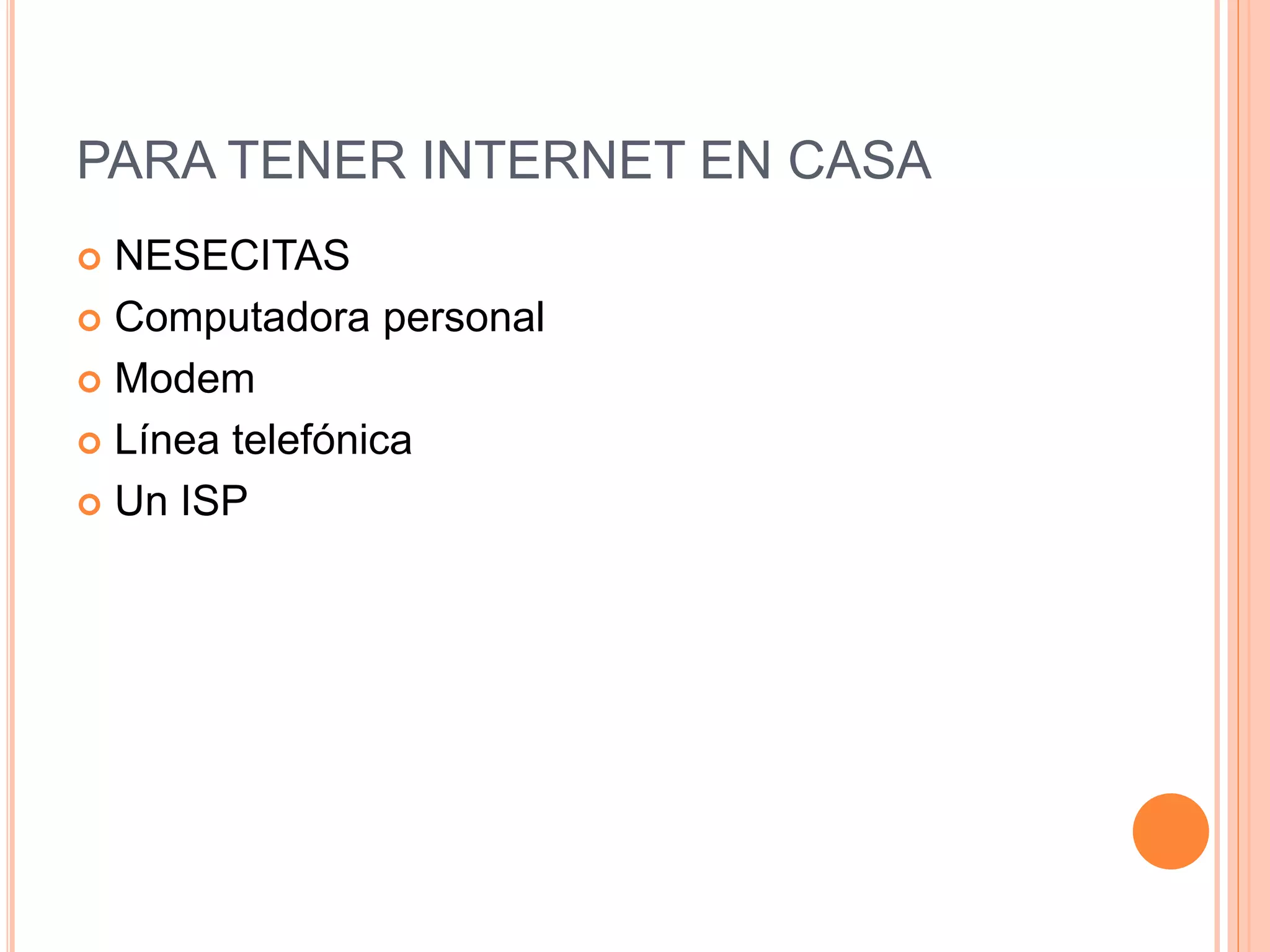 PARA TENER INTERNET EN CASA
 NESECITAS
 Computadora personal
 Modem
 Línea telefónica
 Un ISP
 