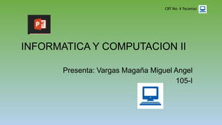 INFORMATICA Y COMPUTACION II
Presenta: Vargas Magaña Miguel Angel
105-I
CBT No. 4 Tecamac
 