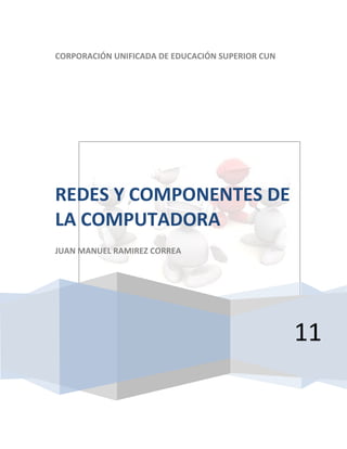 CORPORACIÓN UNIFICADA DE EDUCACIÓN SUPERIOR CUN




REDES Y COMPONENTES DE
LA COMPUTADORA
JUAN MANUEL RAMIREZ CORREA




                                                  11
 